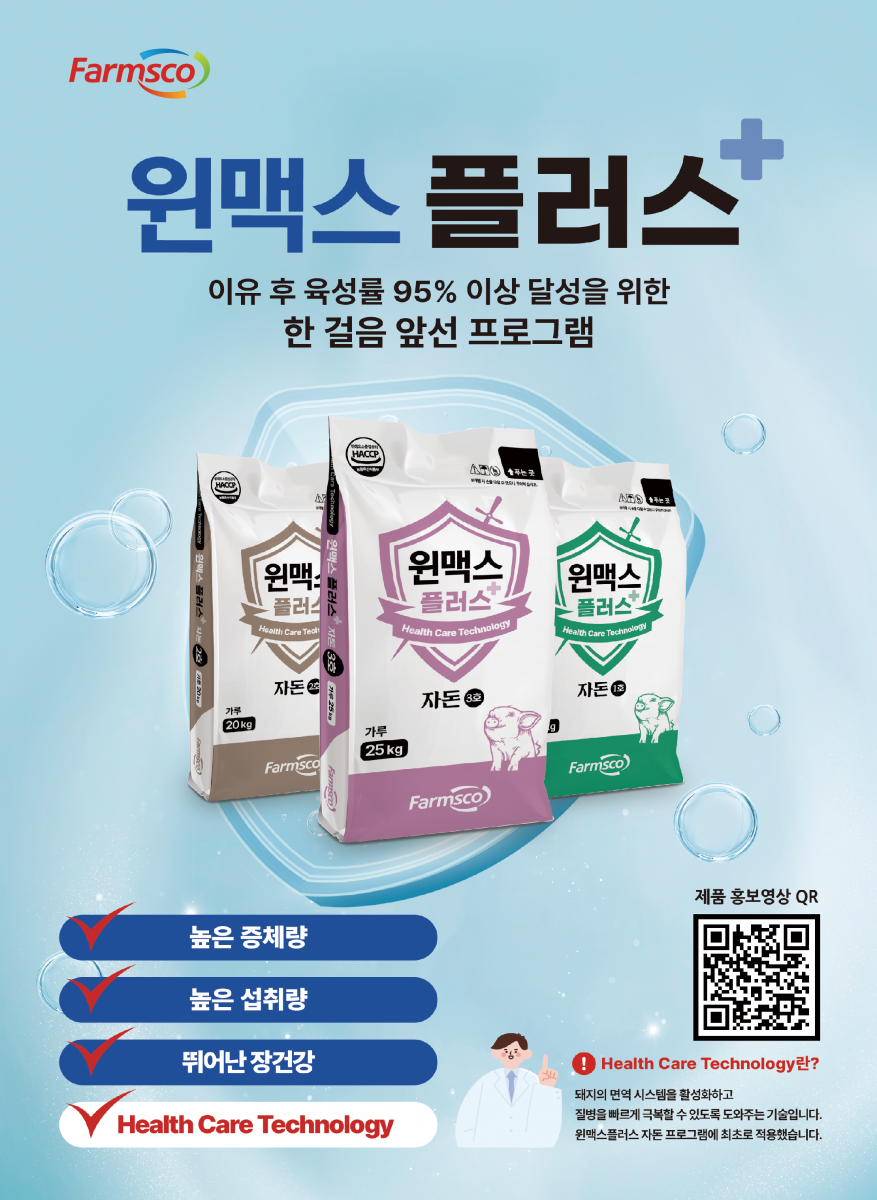 NO.1 Partner, Everyday with Farmsco www.farmsco.com 최고의 농장과 최신의 모돈을 위한 궁극의 다산성 모돈 전용 사료 및 프로그램 윈맥스 30 다산성 모돈을 위한 가치있는 투자! 총산자수 14두 이유두수 12.5두 PSY30두 이상 달성! 포유능력 극대화 높은 총산 유지 연산성 지속 모돈 회전율 2.4 FARMSCO